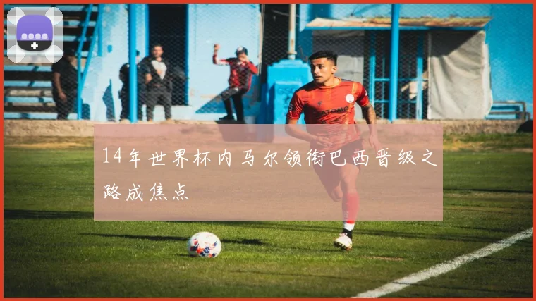 14年世界杯内马尔领衔巴西晋级之路成焦点