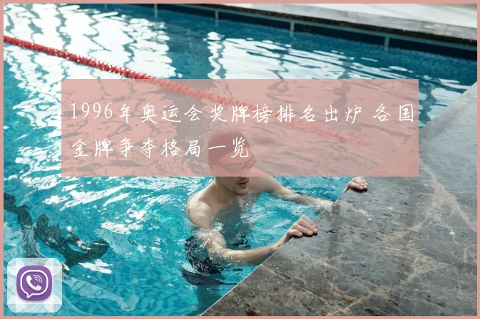 1996年奥运会奖牌榜排名出炉 各国金牌争夺格局一览