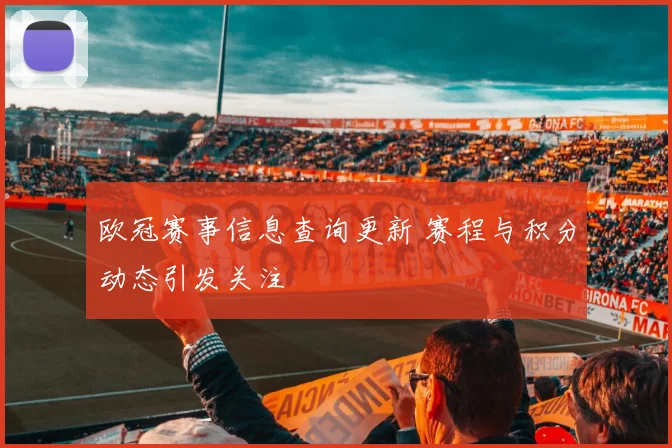 欧冠赛事信息查询更新 赛程与积分动态引发关注
