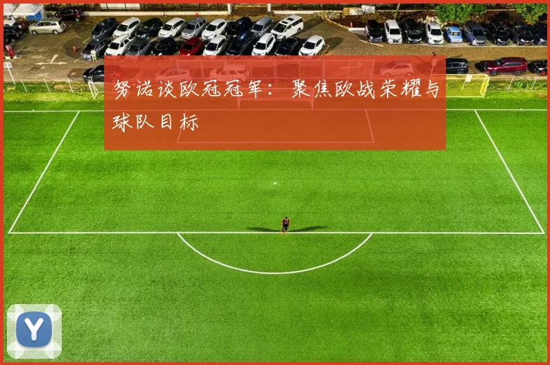 努诺谈欧冠冠军:聚焦欧战荣耀与球队目标