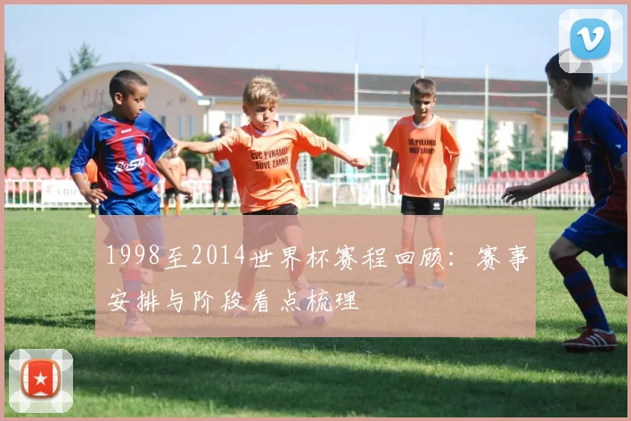1998至2014世界杯赛程回顾:赛事安排与阶段看点梳理
