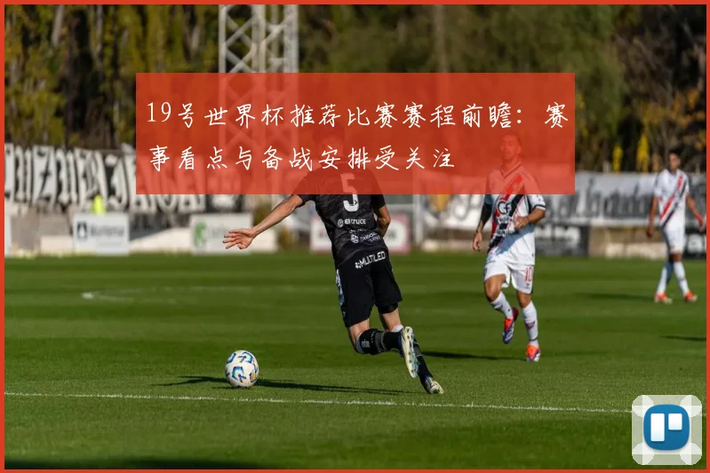 19号世界杯推荐比赛赛程前瞻:赛事看点与备战安排受关注