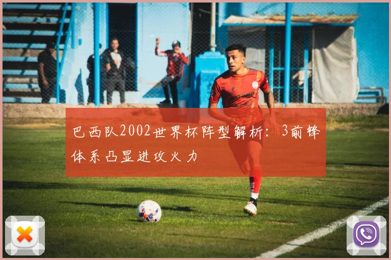 巴西队2002世界杯阵型解析:3前锋体系凸显进攻火力