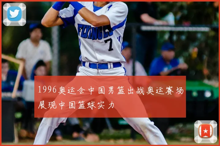 1996奥运会中国男篮出战奥运赛场展现中国篮球实力