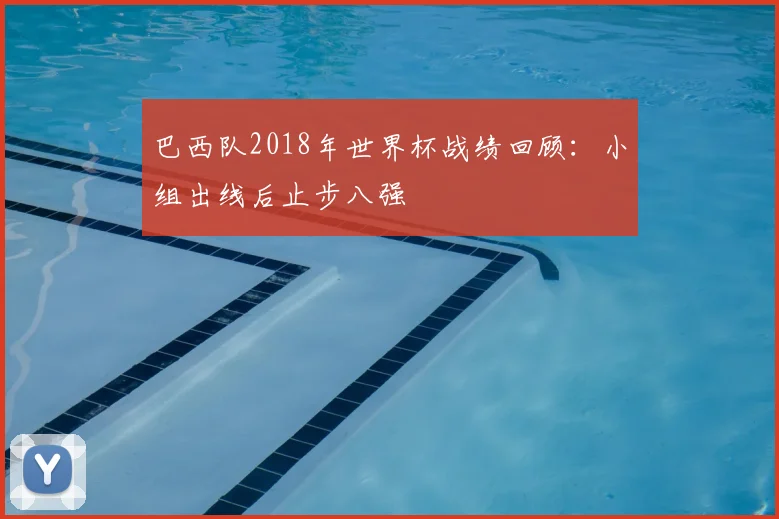 巴西队2018年世界杯战绩回顾：小组出线后止步八强