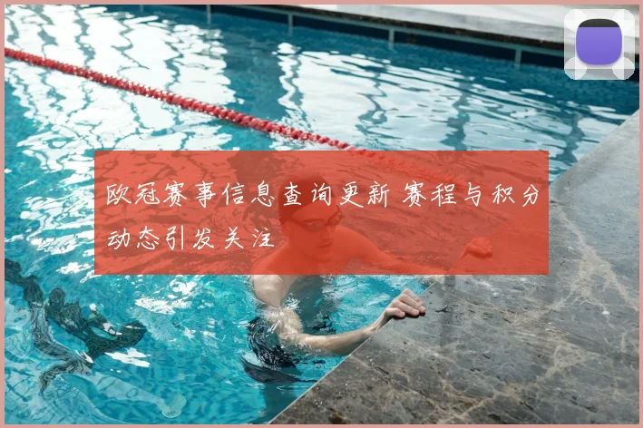 欧冠赛事信息查询更新 赛程与积分动态引发关注