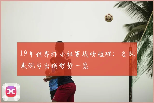 19年世界杯小组赛战绩梳理:各队表现与出线形势一览