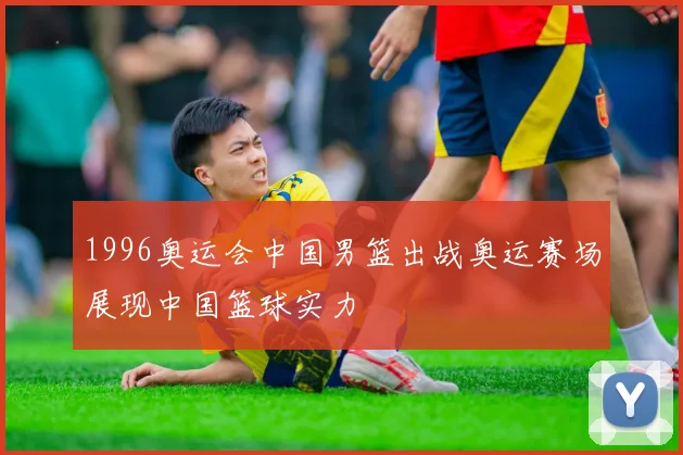 1996奥运会中国男篮出战奥运赛场展现中国篮球实力