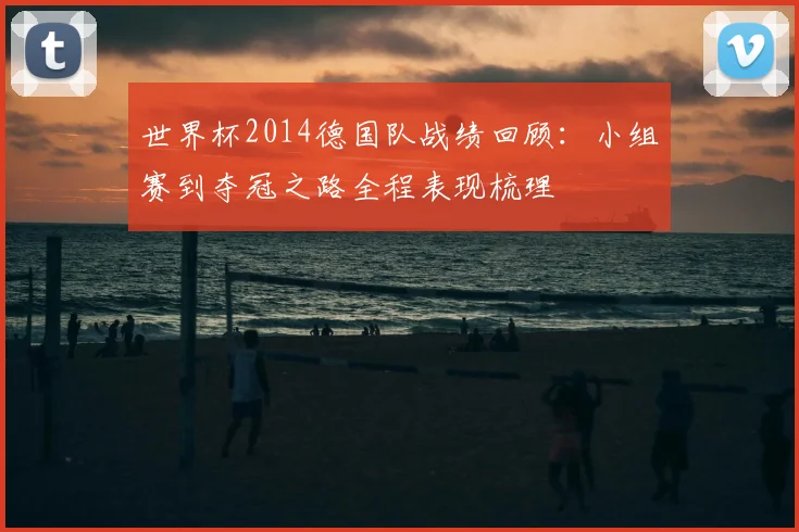 世界杯2014德国队战绩回顾:小组赛到夺冠之路全程表现梳理