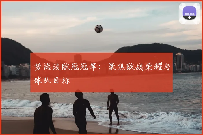 努诺谈欧冠冠军：聚焦欧战荣耀与球队目标