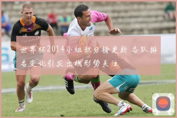 世界杯2014小组积分榜更新 各队排名变化引发出线形势关注
